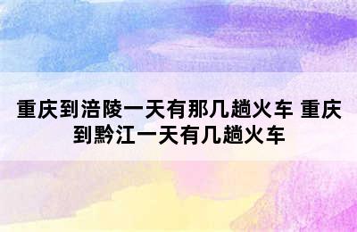 重庆到涪陵一天有那几趟火车 重庆到黔江一天有几趟火车